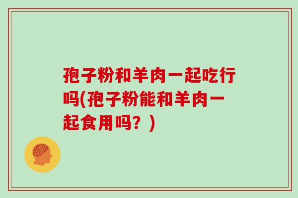 孢子粉和羊肉一起吃行吗(孢子粉能和羊肉一起食用吗？)