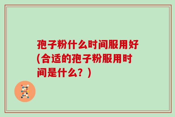 孢子粉什么时间服用好(合适的孢子粉服用时间是什么？)