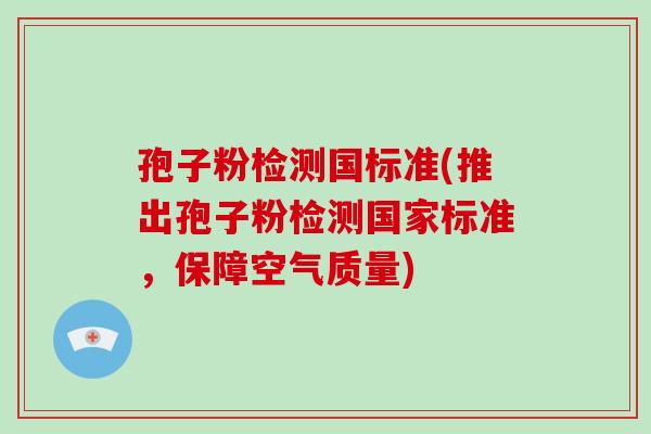 孢子粉检测国标准(推出孢子粉检测国家标准，保障空气质量)