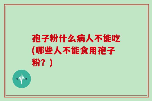 孢子粉什么人不能吃(哪些人不能食用孢子粉？)