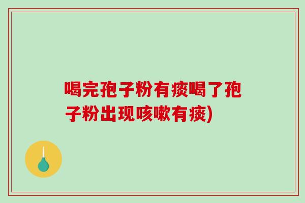 喝完孢子粉有痰喝了孢子粉出现有痰)