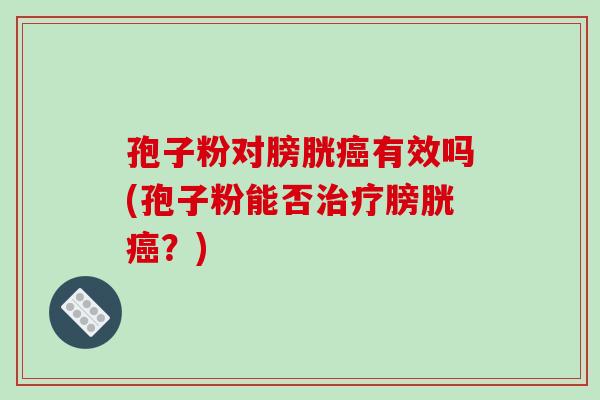 孢子粉对膀胱有效吗(孢子粉能否膀胱？)