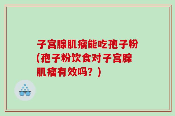 子宫腺能吃孢子粉(孢子粉饮食对子宫腺有效吗？)