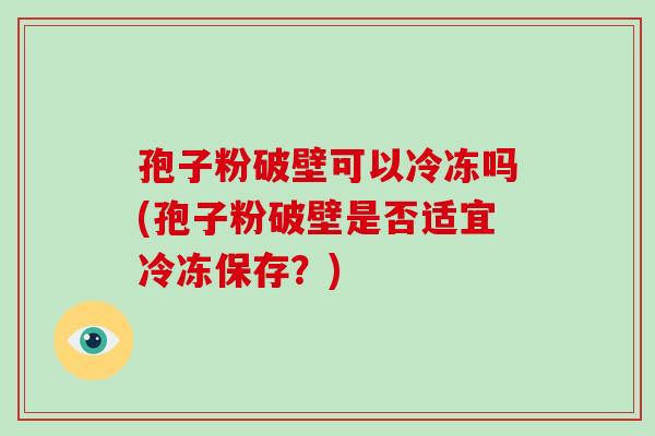 孢子粉破壁可以冷冻吗(孢子粉破壁是否适宜冷冻保存？)
