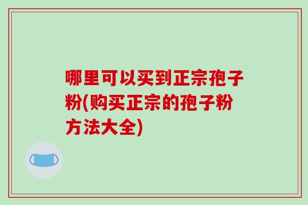 哪里可以买到正宗孢子粉(购买正宗的孢子粉方法大全)