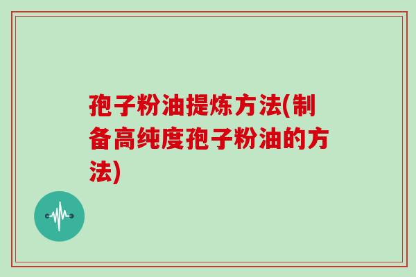 孢子粉油提炼方法(制备高纯度孢子粉油的方法)