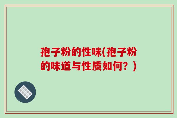 孢子粉的性味(孢子粉的味道与性质如何？)