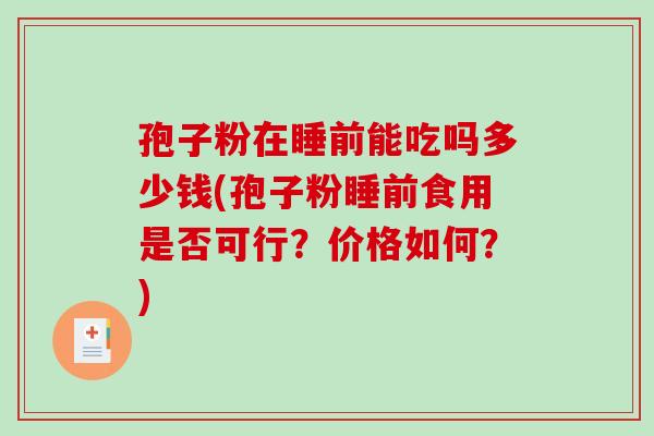 孢子粉在睡前能吃吗多少钱(孢子粉睡前食用是否可行？价格如何？)