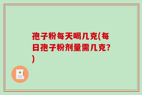 孢子粉每天喝几克(每日孢子粉剂量需几克？)