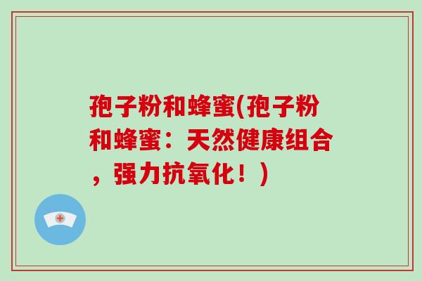 孢子粉和蜂蜜(孢子粉和蜂蜜：天然健康组合，强力！)