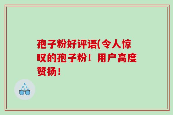 孢子粉好评语(令人惊叹的孢子粉！用户高度赞扬！