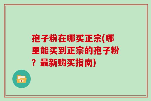 孢子粉在哪买正宗(哪里能买到正宗的孢子粉？新购买指南)