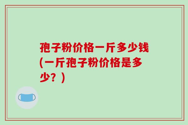 孢子粉价格一斤多少钱(一斤孢子粉价格是多少？)