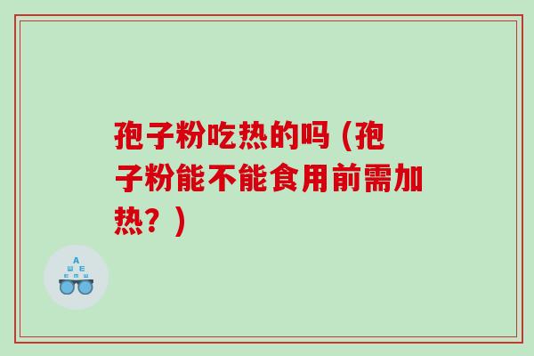 孢子粉吃热的吗 (孢子粉能不能食用前需加热？)