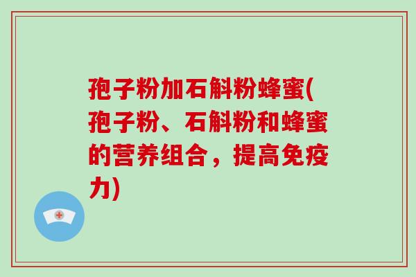 孢子粉加石斛粉蜂蜜(孢子粉、石斛粉和蜂蜜的营养组合，提高免疫力)