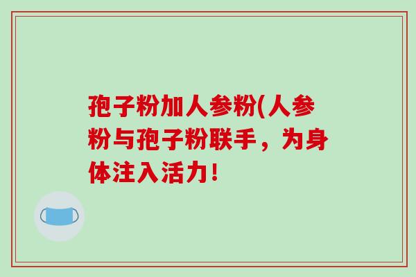 孢子粉加人参粉(人参粉与孢子粉联手，为身体注入活力！