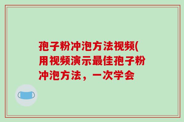 孢子粉冲泡方法视频(用视频演示佳孢子粉冲泡方法，一次学会