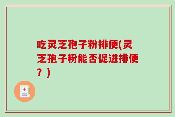 吃灵芝孢子粉排便(灵芝孢子粉能否促进排便？)