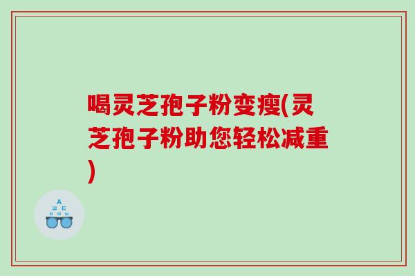 喝灵芝孢子粉变瘦(灵芝孢子粉助您轻松减重)