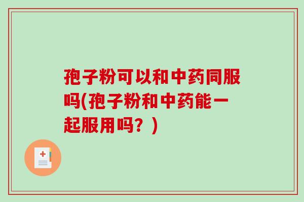 孢子粉可以和同服吗(孢子粉和能一起服用吗？)