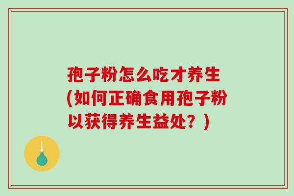 孢子粉怎么吃才养生 (如何正确食用孢子粉以获得养生益处？)