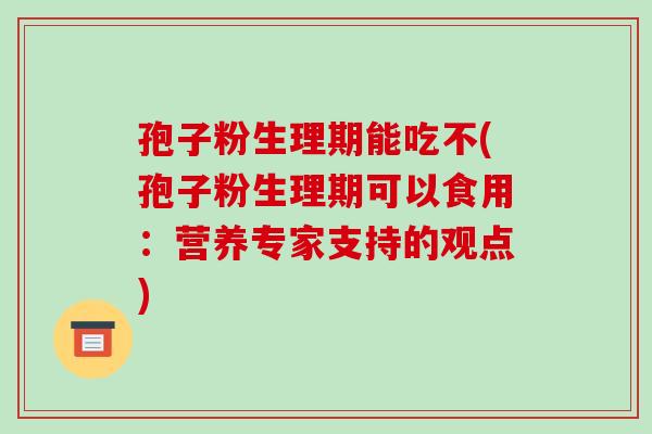孢子粉生理期能吃不(孢子粉生理期可以食用：营养专家支持的观点)