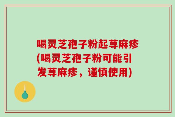 喝灵芝孢子粉起荨麻疹(喝灵芝孢子粉可能引发荨麻疹，谨慎使用)