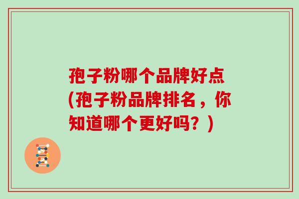 孢子粉哪个品牌好点 (孢子粉品牌排名，你知道哪个更好吗？)