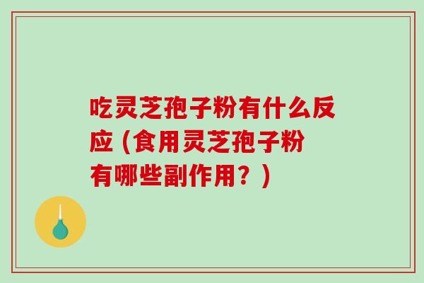 吃灵芝孢子粉有什么反应 (食用灵芝孢子粉有哪些副作用？)