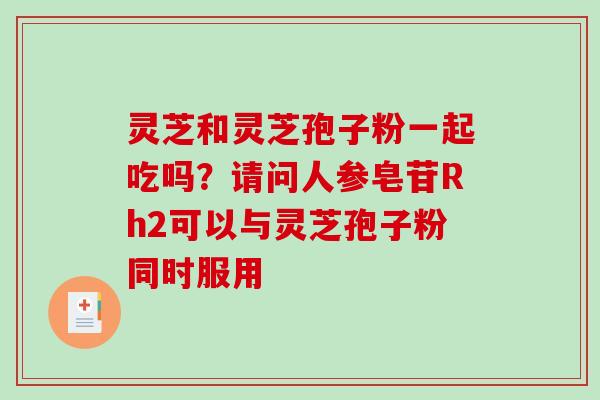 灵芝和灵芝孢子粉一起吃吗？请问人参皂苷Rh2可以与灵芝孢子粉同时服用