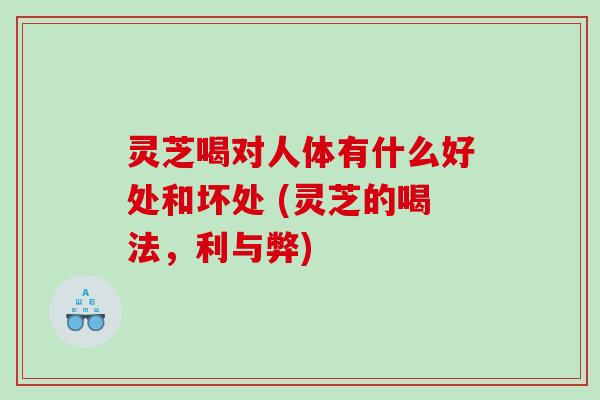 灵芝喝对人体有什么好处和坏处 (灵芝的喝法，利与弊)