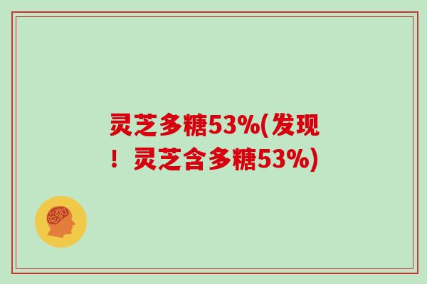 灵芝多糖53%(发现！灵芝含多糖53%)