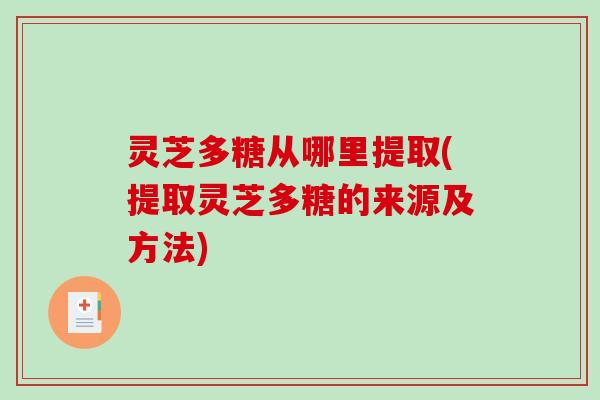 灵芝多糖从哪里提取(提取灵芝多糖的来源及方法)