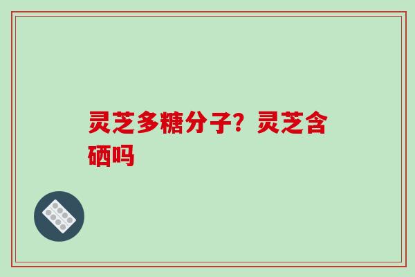 灵芝多糖分子？灵芝含硒吗