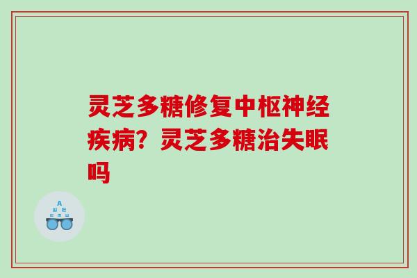 灵芝多糖修复中枢？灵芝多糖吗