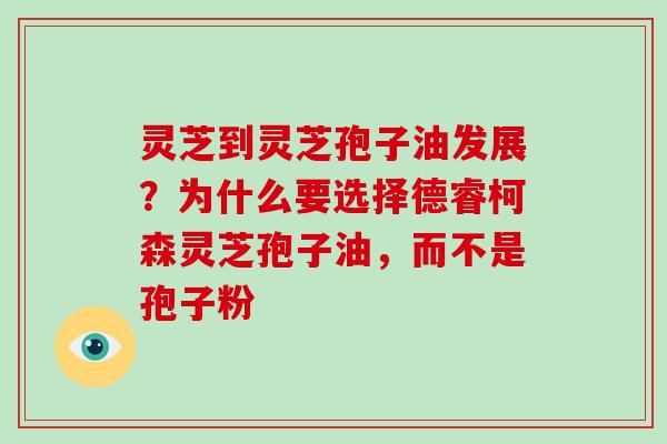 灵芝到灵芝孢子油发展？为什么要选择德睿柯森灵芝孢子油，而不是孢子粉