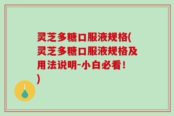 灵芝多糖口服液规格(灵芝多糖口服液规格及用法说明-小白必看！)
