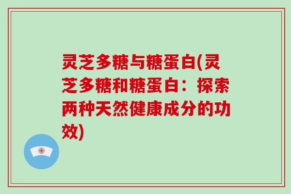 灵芝多糖与糖蛋白(灵芝多糖和糖蛋白：探索两种天然健康成分的功效)