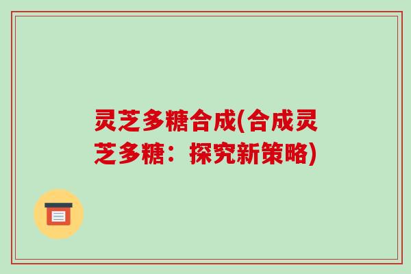 灵芝多糖合成(合成灵芝多糖：探究新策略)