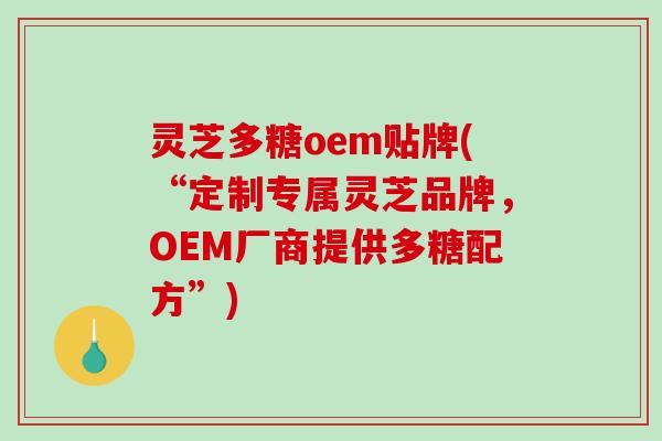 灵芝多糖oem贴牌(“定制专属灵芝品牌，OEM厂商提供多糖配方”)