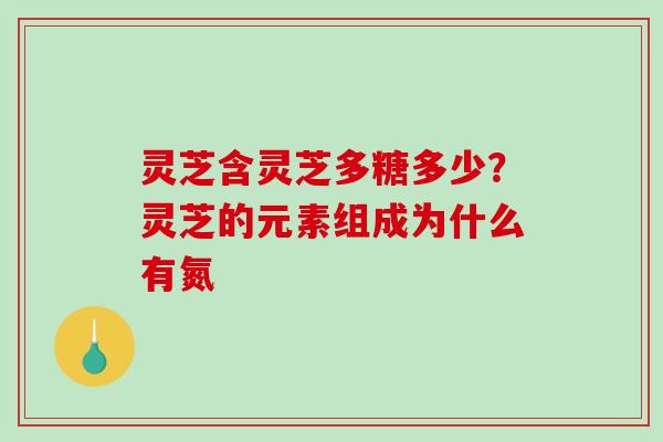 灵芝含灵芝多糖多少？灵芝的元素组成为什么有氮