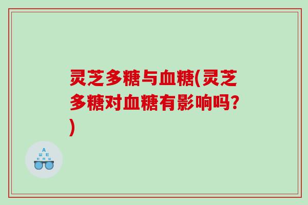 灵芝多糖与(灵芝多糖对有影响吗？)