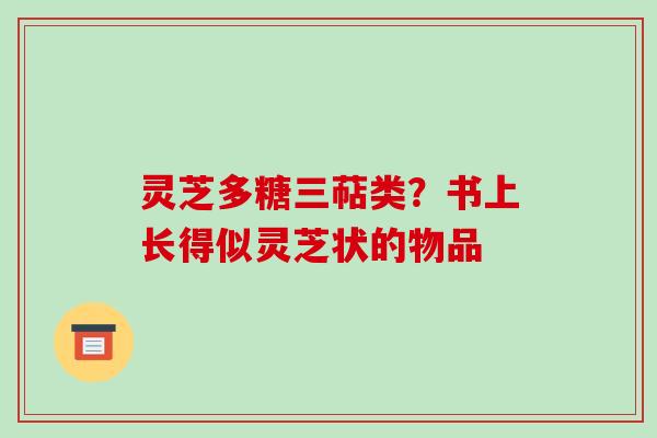 灵芝多糖三萜类？书上长得似灵芝状的物品