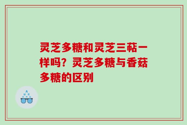 灵芝多糖和灵芝三萜一样吗？灵芝多糖与香菇多糖的区别