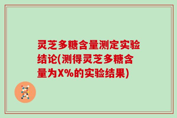 灵芝多糖含量测定实验结论(测得灵芝多糖含量为X%的实验结果)