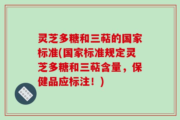 灵芝多糖和三萜的国家标准(国家标准规定灵芝多糖和三萜含量，保健品应标注！)