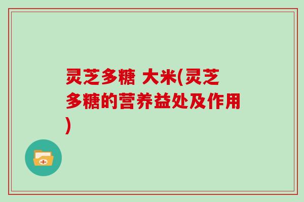 灵芝多糖 大米(灵芝多糖的营养益处及作用)