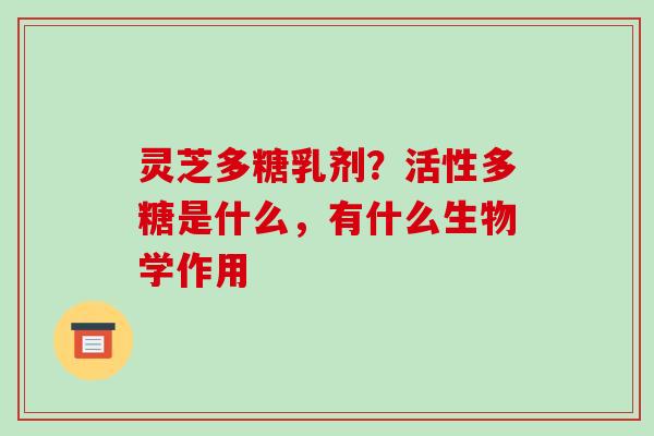 灵芝多糖乳剂？活性多糖是什么，有什么生物学作用