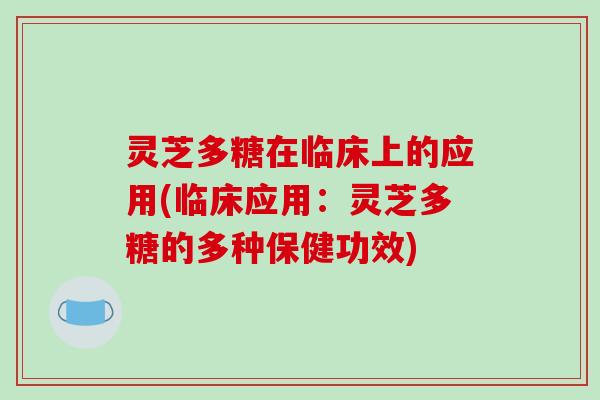 灵芝多糖在临床上的应用(临床应用：灵芝多糖的多种保健功效)