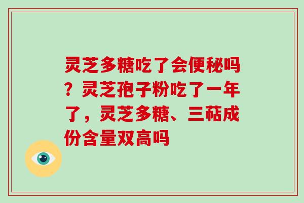 灵芝多糖吃了会吗？灵芝孢子粉吃了一年了，灵芝多糖、三萜成份含量双高吗